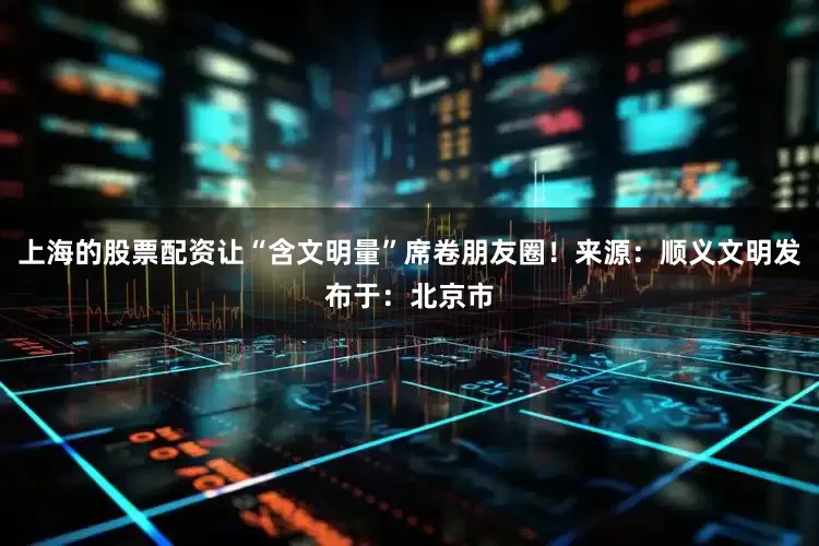 上海的股票配资让“含文明量”席卷朋友圈！来源：顺义文明发布于：北京市