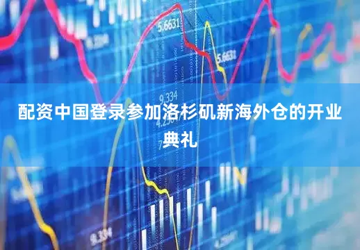 配资中国登录参加洛杉矶新海外仓的开业典礼