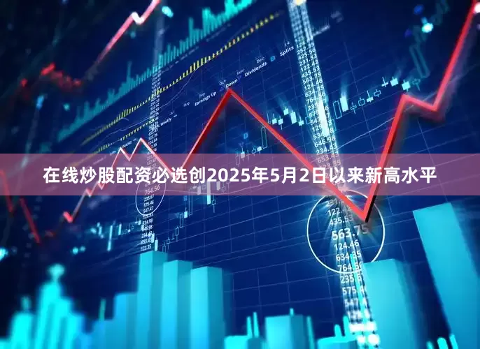 在线炒股配资必选创2025年5月2日以来新高水平