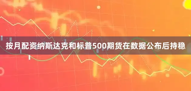 按月配资纳斯达克和标普500期货在数据公布后持稳