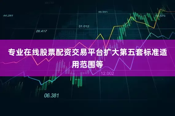 专业在线股票配资交易平台扩大第五套标准适用范围等