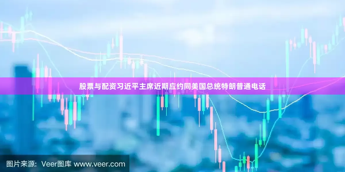 股票与配资习近平主席近期应约同美国总统特朗普通电话