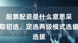 股票配资是什么意思采取初选、定选两级模式选拔