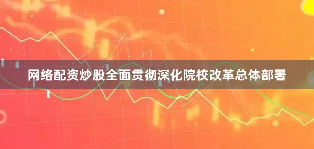 网络配资炒股全面贯彻深化院校改革总体部署