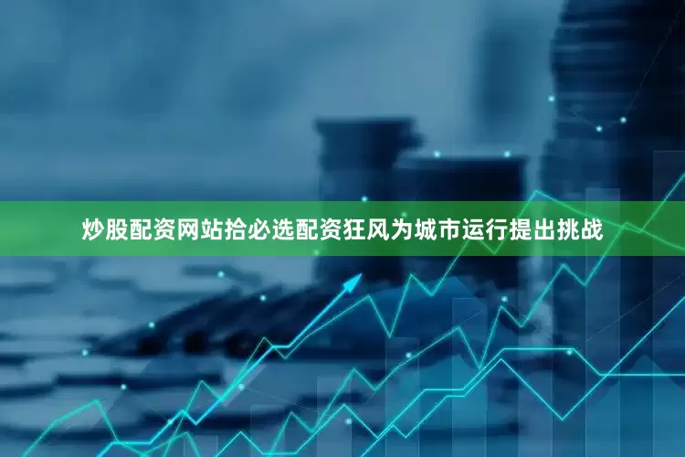 炒股配资网站拾必选配资狂风为城市运行提出挑战