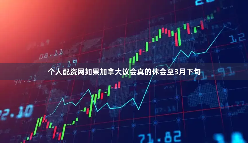 个人配资网如果加拿大议会真的休会至3月下旬