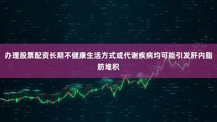 办理股票配资长期不健康生活方式或代谢疾病均可能引发肝内脂肪堆积