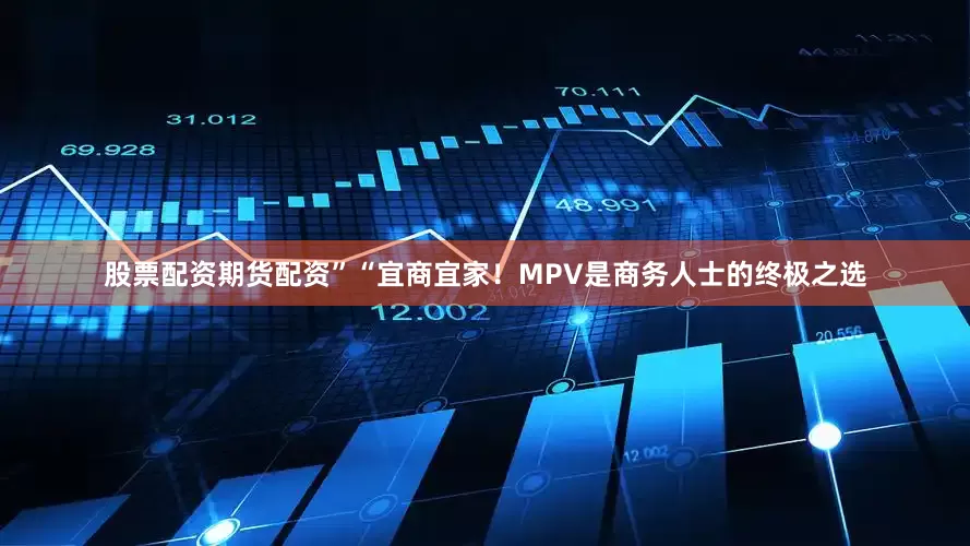 股票配资期货配资”“宜商宜家！MPV是商务人士的终极之选
