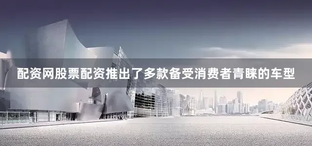 配资网股票配资推出了多款备受消费者青睐的车型