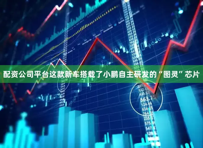 配资公司平台这款新车搭载了小鹏自主研发的“图灵”芯片