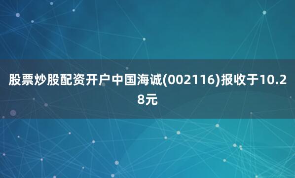 股票炒股配资开户中国海诚(002116)报收于10.28元