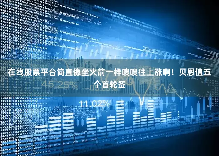 在线股票平台简直像坐火箭一样嗖嗖往上涨啊！贝恩值五个首轮签
