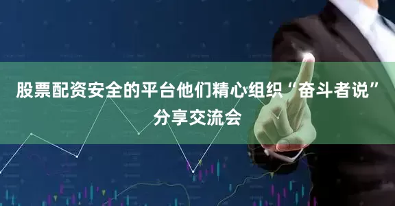 股票配资安全的平台他们精心组织“奋斗者说”分享交流会