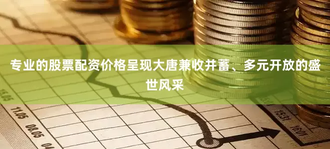 专业的股票配资价格呈现大唐兼收并蓄、多元开放的盛世风采
