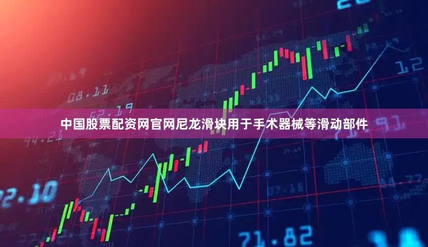 中国股票配资网官网尼龙滑块用于手术器械等滑动部件