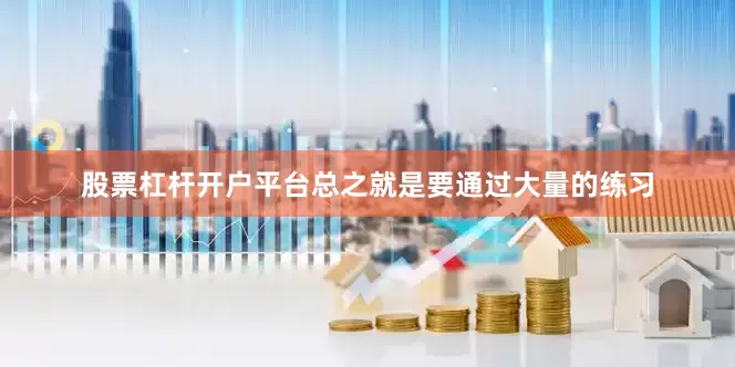股票杠杆开户平台总之就是要通过大量的练习