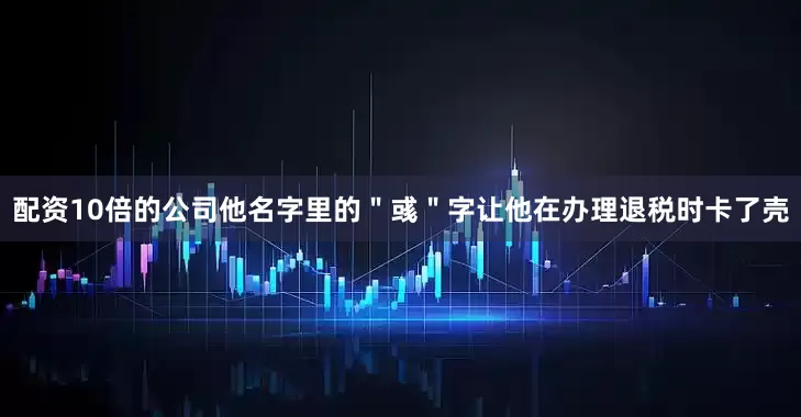 配资10倍的公司他名字里的＂彧＂字让他在办理退税时卡了壳