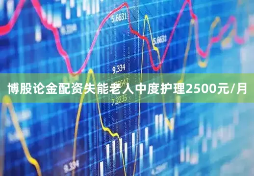 博股论金配资失能老人中度护理2500元/月