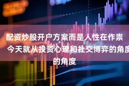 配资炒股开户方案而是人性在作祟！ 今天就从投资心理和社交博弈的角度