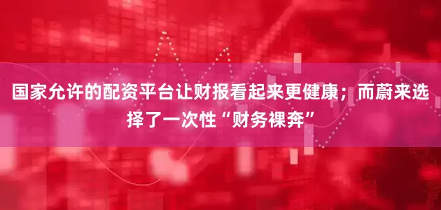 国家允许的配资平台让财报看起来更健康；而蔚来选择了一次性“财务裸奔”
