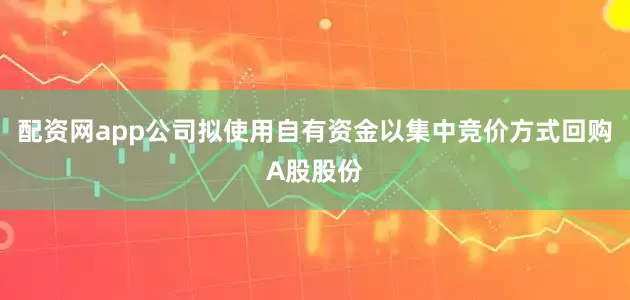 配资网app公司拟使用自有资金以集中竞价方式回购A股股份