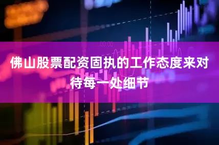 佛山股票配资固执的工作态度来对待每一处细节
