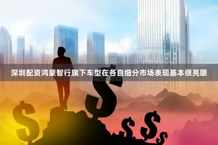 深圳配资鸿蒙智行旗下车型在各自细分市场表现基本很亮眼