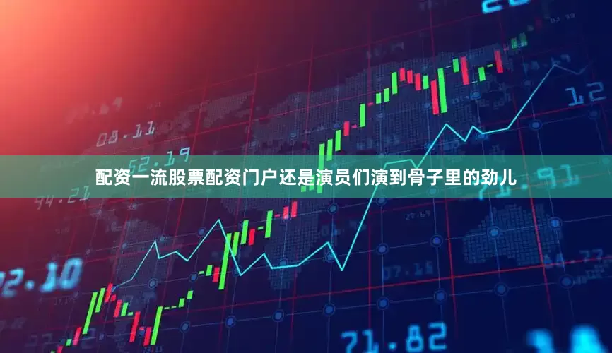 配资一流股票配资门户还是演员们演到骨子里的劲儿