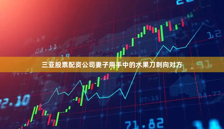 三亚股票配资公司妻子用手中的水果刀刺向对方