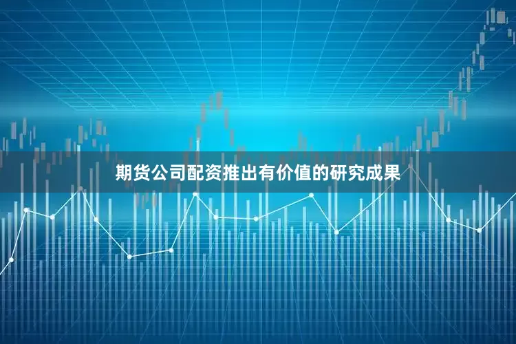 期货公司配资推出有价值的研究成果