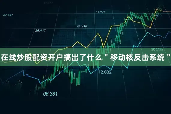 在线炒股配资开户搞出了什么＂移动核反击系统＂