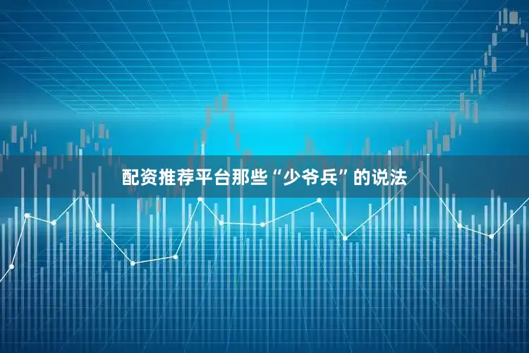 配资推荐平台那些“少爷兵”的说法