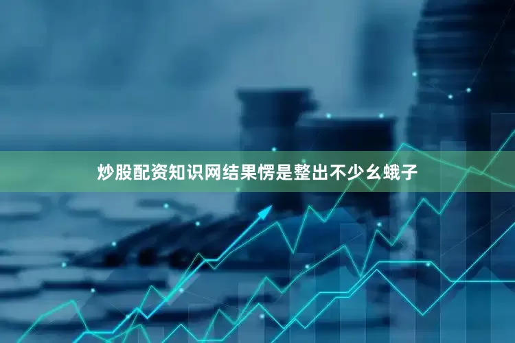 炒股配资知识网结果愣是整出不少幺蛾子