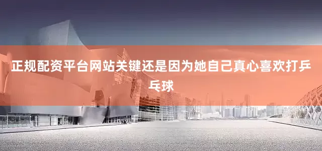正规配资平台网站关键还是因为她自己真心喜欢打乒乓球