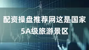 配资操盘推荐网这是国家5A级旅游景区