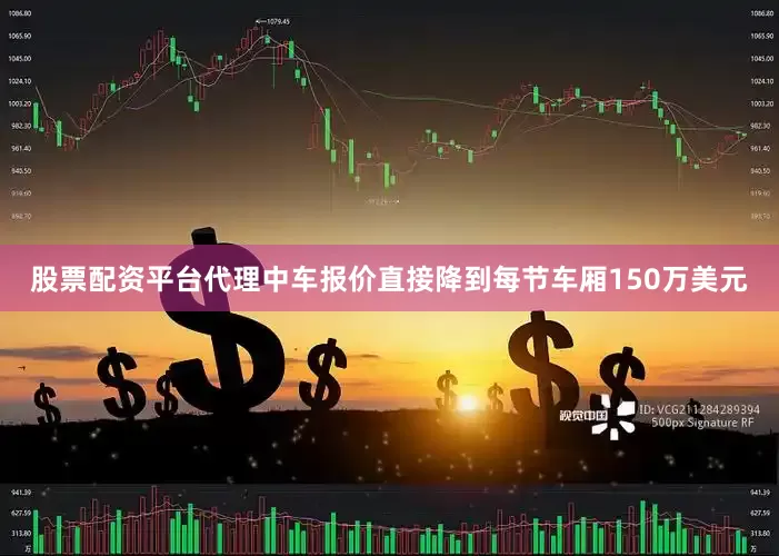 股票配资平台代理中车报价直接降到每节车厢150万美元