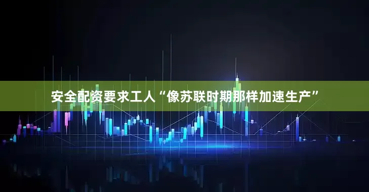 安全配资要求工人“像苏联时期那样加速生产”
