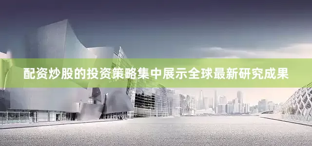 配资炒股的投资策略集中展示全球最新研究成果