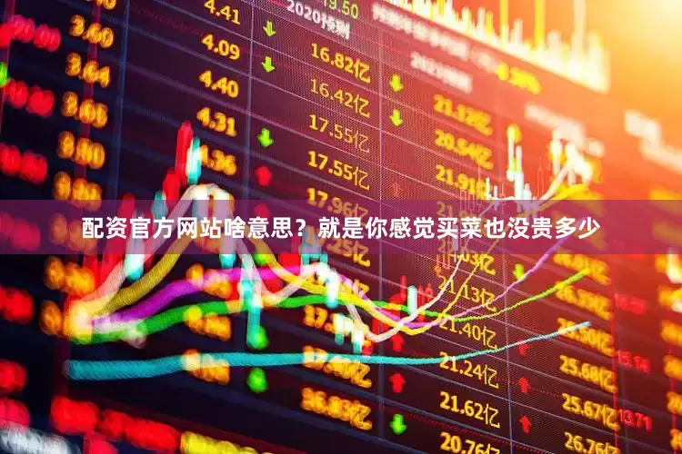 配资官方网站啥意思？就是你感觉买菜也没贵多少