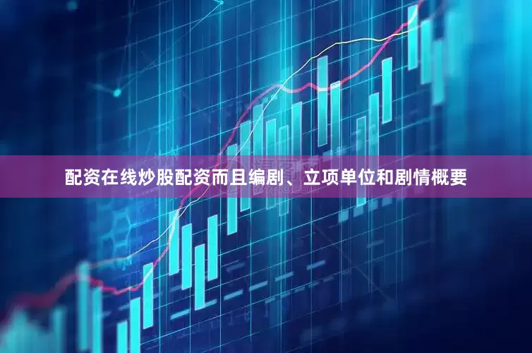 配资在线炒股配资而且编剧、立项单位和剧情概要