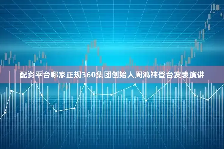 配资平台哪家正规360集团创始人周鸿祎登台发表演讲
