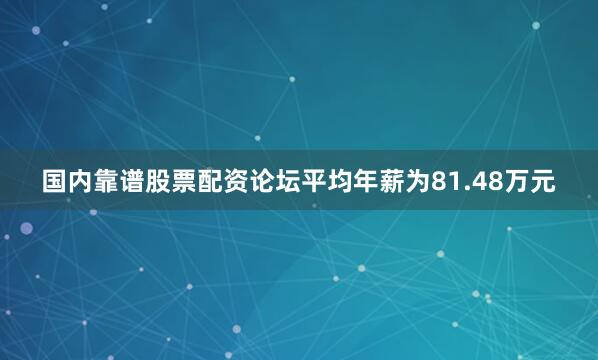 国内靠谱股票配资论坛平均年薪为81.48万元
