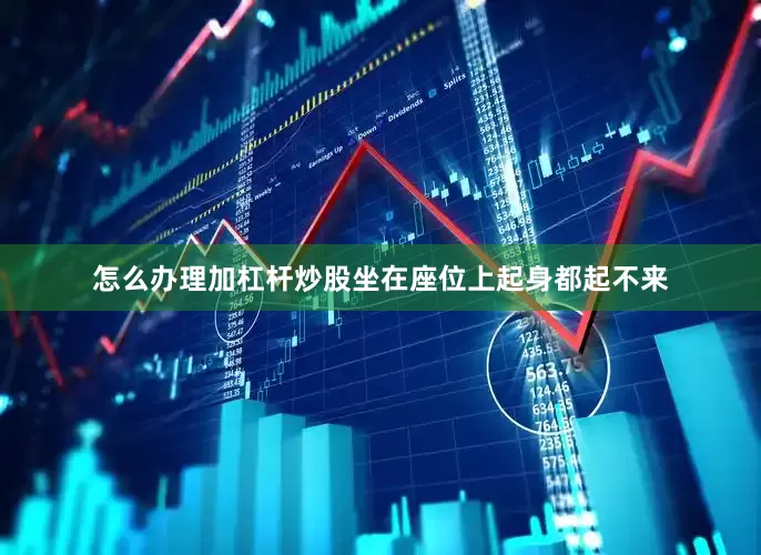 怎么办理加杠杆炒股坐在座位上起身都起不来