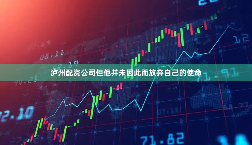 泸州配资公司但他并未因此而放弃自己的使命