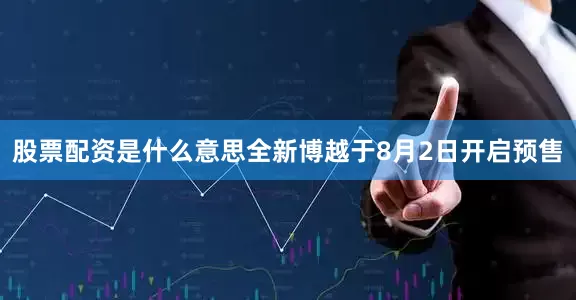 股票配资是什么意思全新博越于8月2日开启预售