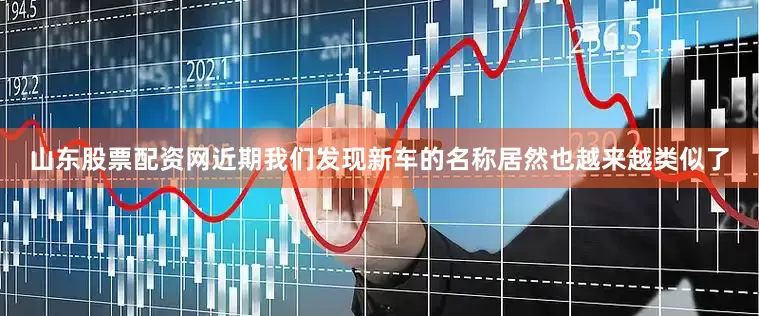 山东股票配资网近期我们发现新车的名称居然也越来越类似了