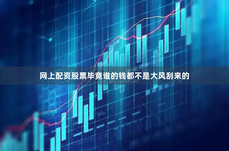 网上配资股票毕竟谁的钱都不是大风刮来的