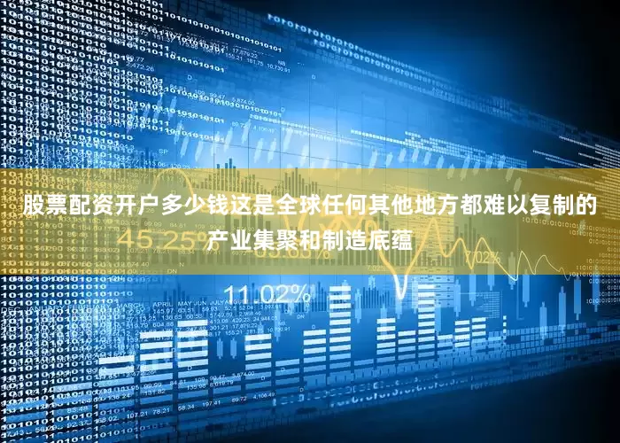 股票配资开户多少钱这是全球任何其他地方都难以复制的产业集聚和制造底蕴