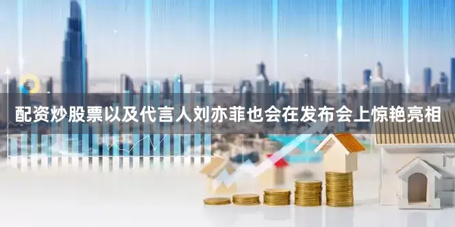 配资炒股票以及代言人刘亦菲也会在发布会上惊艳亮相