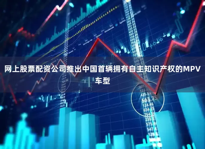 网上股票配资公司推出中国首辆拥有自主知识产权的MPV车型